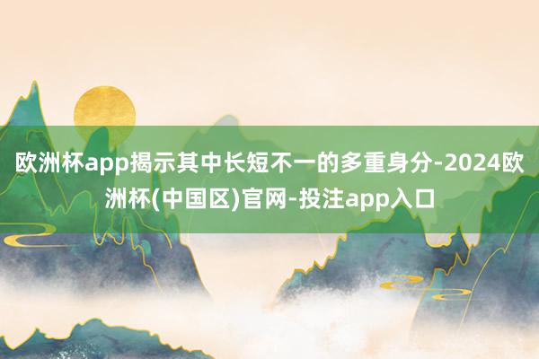 欧洲杯app揭示其中长短不一的多重身分-2024欧洲杯(中国区)官网-投注app入口