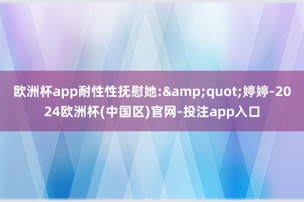 欧洲杯app耐性性抚慰她:&quot;婷婷-2024欧洲杯(中国区)官网-投注app入口