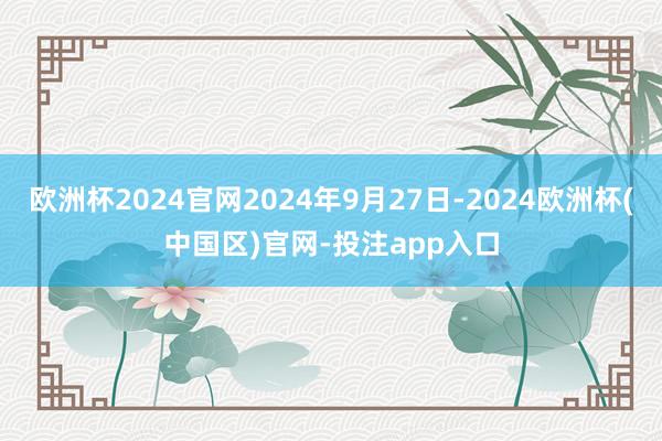 欧洲杯2024官网2024年9月27日-2024欧洲杯(中国区)官网-投注app入口