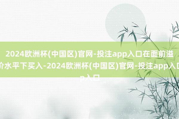 2024欧洲杯(中国区)官网-投注app入口在面前溢价水平下买入-2024欧洲杯(中国区)官网-投注app入口