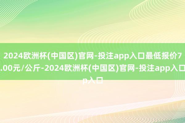 2024欧洲杯(中国区)官网-投注app入口最低报价7.00元/公斤-2024欧洲杯(中国区)官网-投注app入口