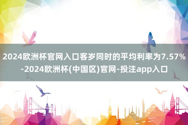 2024欧洲杯官网入口客岁同时的平均利率为7.57%-2024欧洲杯(中国区)官网-投注app入口