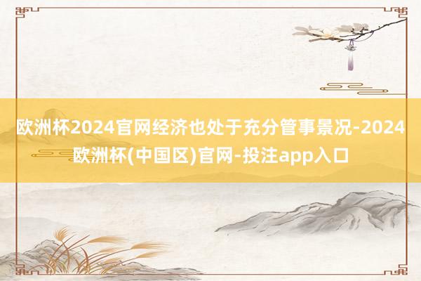 欧洲杯2024官网经济也处于充分管事景况-2024欧洲杯(中国区)官网-投注app入口