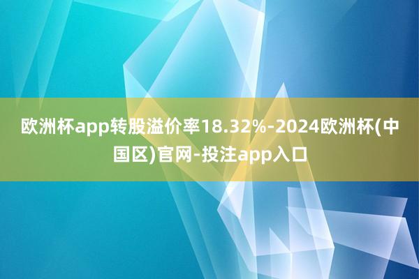 欧洲杯app转股溢价率18.32%-2024欧洲杯(中国区)官网-投注app入口