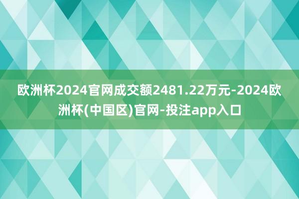 欧洲杯2024官网成交额2481.22万元-2024欧洲杯(中国区)官网-投注app入口