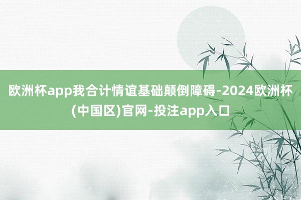 欧洲杯app我合计情谊基础颠倒障碍-2024欧洲杯(中国区)官网-投注app入口