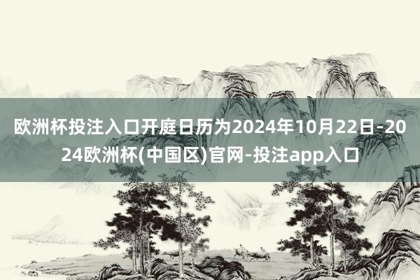 欧洲杯投注入口开庭日历为2024年10月22日-2024欧洲杯(中国区)官网-投注app入口