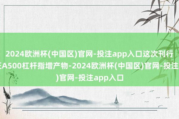 2024欧洲杯(中国区)官网-投注app入口这次刊行的是中证A500杠杆指增产物-2024欧洲杯(中国区)官网-投注app入口