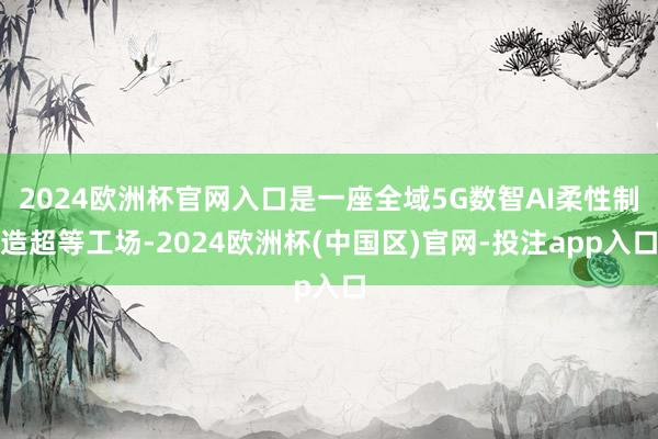 2024欧洲杯官网入口是一座全域5G数智AI柔性制造超等工场-2024欧洲杯(中国区)官网-投注app入口