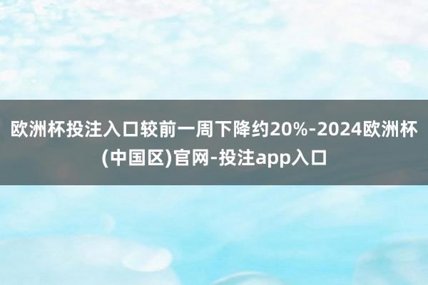 欧洲杯投注入口较前一周下降约20%-2024欧洲杯(中国区)官网-投注app入口