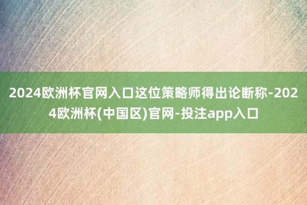 2024欧洲杯官网入口这位策略师得出论断称-2024欧洲杯(中国区)官网-投注app入口