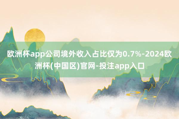 欧洲杯app公司境外收入占比仅为0.7%-2024欧洲杯(中国区)官网-投注app入口