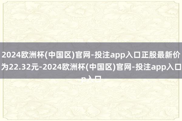 2024欧洲杯(中国区)官网-投注app入口正股最新价为22.32元-2024欧洲杯(中国区)官网-投注app入口