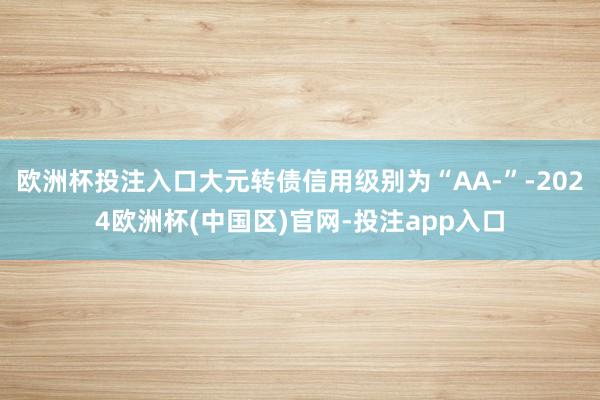 欧洲杯投注入口大元转债信用级别为“AA-”-2024欧洲杯(中国区)官网-投注app入口