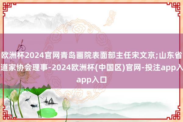 欧洲杯2024官网青岛画院表面部主任宋文京;山东省书道家协会理事-2024欧洲杯(中国区)官网-投注app入口