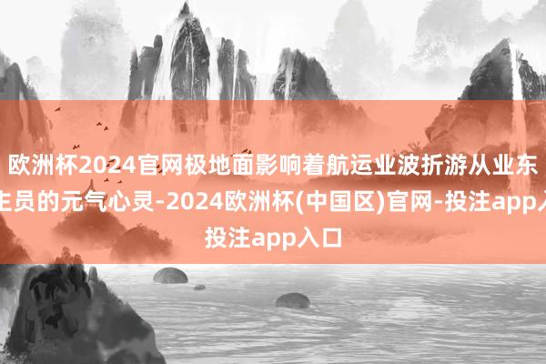 欧洲杯2024官网极地面影响着航运业波折游从业东谈主员的元气