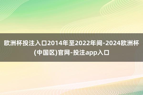 欧洲杯投注入口2014年至2022年间-2024欧洲杯(中国区)官网-投注app入口