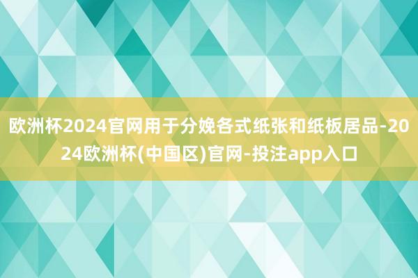 欧洲杯2024官网用于分娩各式纸张和纸板居品-2024欧洲杯(中国区)官网-投注app入口