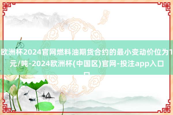 欧洲杯2024官网燃料油期货合约的最小变动价位为1元/吨-2024欧洲杯(中国区)官网-投注app入口