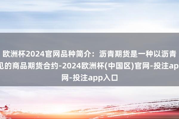 欧洲杯2024官网品种简介：沥青期货是一种以沥青为成见的商品期货合约-2024欧洲杯(中国区)官网-投注app入口