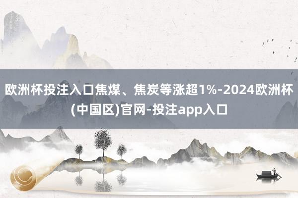 欧洲杯投注入口焦煤、焦炭等涨超1%-2024欧洲杯(中国区)