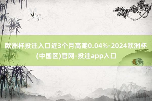 欧洲杯投注入口近3个月高潮0.04%-2024欧洲杯(中国区)官网-投注app入口