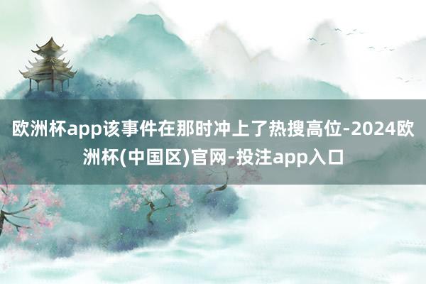 欧洲杯app该事件在那时冲上了热搜高位-2024欧洲杯(中国区)官网-投注app入口