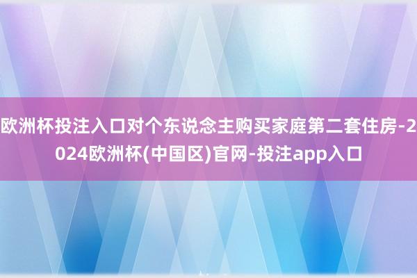 欧洲杯投注入口对个东说念主购买家庭第二套住房-2024欧洲杯(中国区)官网-投注app入口