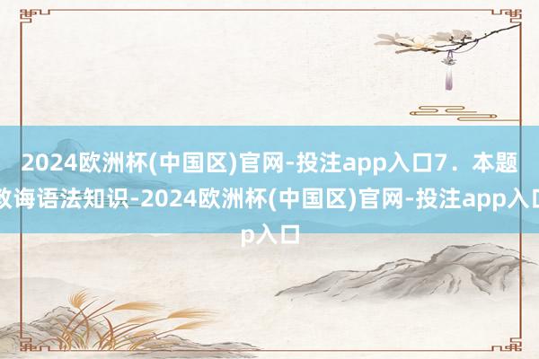 2024欧洲杯(中国区)官网-投注app入口7．本题教诲语法知识-2024欧洲杯(中国区)官网-投注app入口