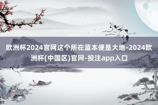 欧洲杯2024官网这个所在蓝本便是大地-2024欧洲杯(中国区)官网-投注app入口