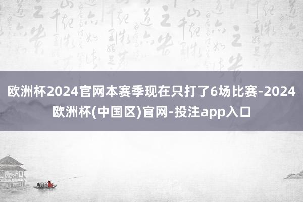 欧洲杯2024官网本赛季现在只打了6场比赛-2024欧洲杯(中国区)官网-投注app入口