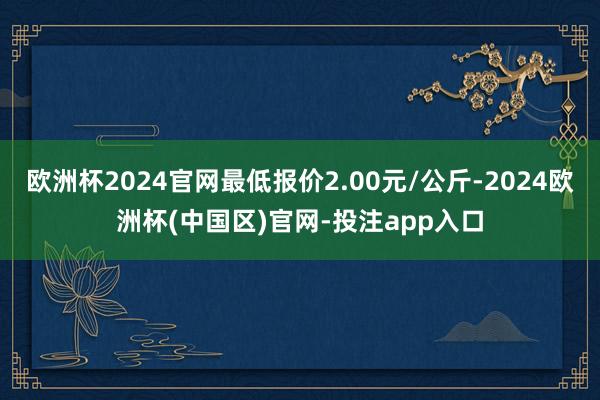 欧洲杯2024官网最低报价2.00元/公斤-2024欧洲杯(