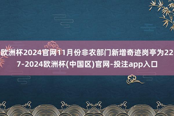 欧洲杯2024官网11月份非农部门新增奇迹岗亭为227-20