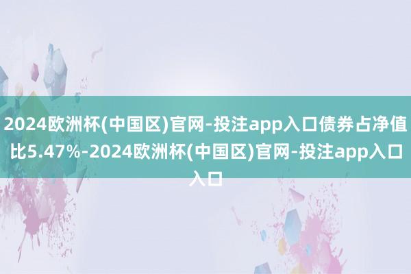 2024欧洲杯(中国区)官网-投注app入口债券占净值比5.47%-2024欧洲杯(中国区)官网-投注app入口