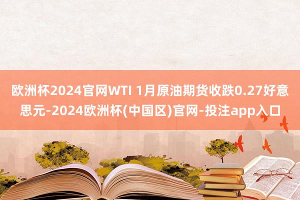 欧洲杯2024官网WTI 1月原油期货收跌0.27好意思元-2024欧洲杯(中国区)官网-投注app入口