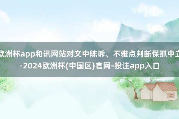 欧洲杯app和讯网站对文中陈诉、不雅点判断保抓中立-2024欧洲杯(中国区)官网-投注app入口