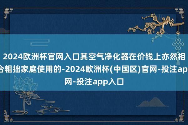 2024欧洲杯官网入口其空气净化器在价钱上亦然相比适合粗拙家