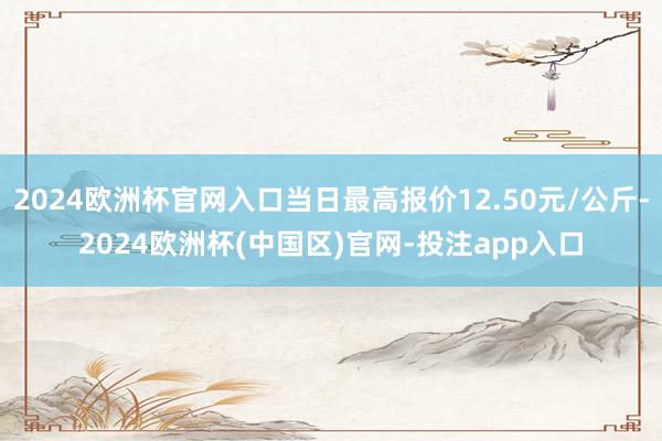 2024欧洲杯官网入口当日最高报价12.50元/公斤-202