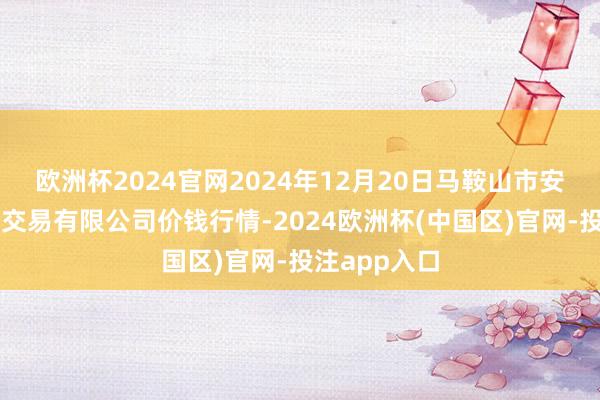 欧洲杯2024官网2024年12月20日马鞍山市安民农副产物