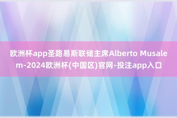 欧洲杯app圣路易斯联储主席Alberto Musalem-