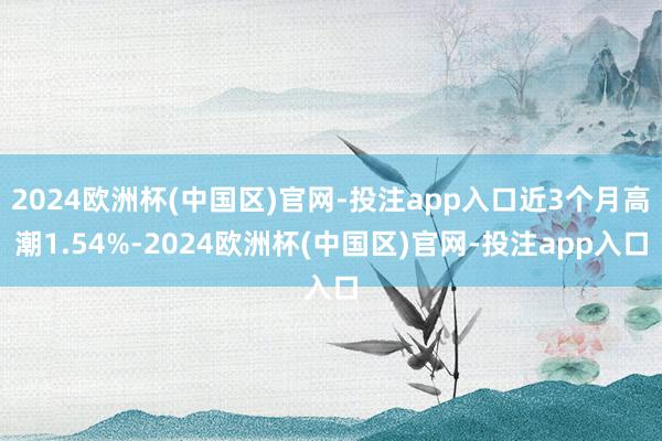 2024欧洲杯(中国区)官网-投注app入口近3个月高潮1.54%-2024欧洲杯(中国区)官网-投注app入口