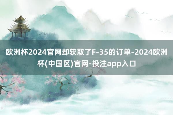 欧洲杯2024官网却获取了F-35的订单-2024欧洲杯(中国区)官网-投注app入口