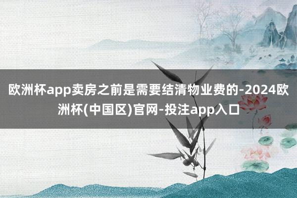 欧洲杯app卖房之前是需要结清物业费的-2024欧洲杯(中国区)官网-投注app入口