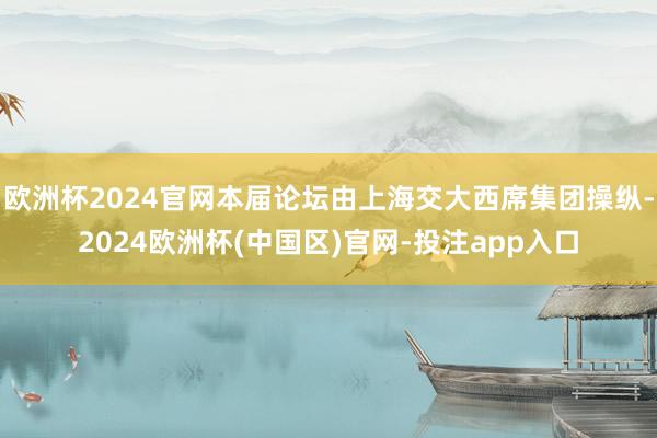 欧洲杯2024官网本届论坛由上海交大西席集团操纵-2024欧洲杯(中国区)官网-投注app入口