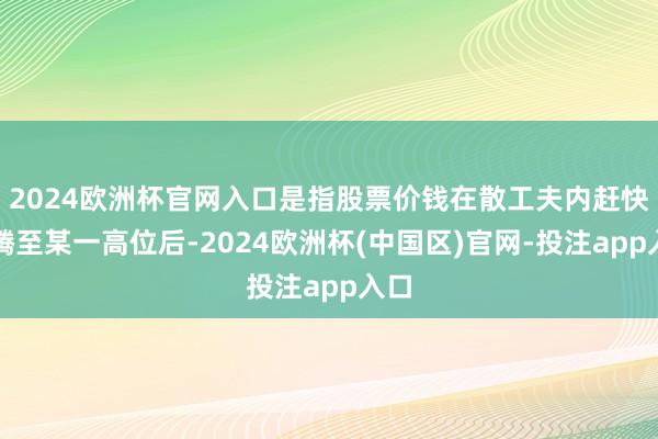 2024欧洲杯官网入口是指股票价钱在散工夫内赶快飞腾至某一高位后-2024欧洲杯(中国区)官网-投注app入口