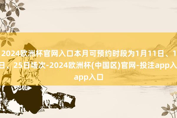 2024欧洲杯官网入口本月可预约时段为1月11日、18日、25日场次-2024欧洲杯(中国区)官网-投注app入口