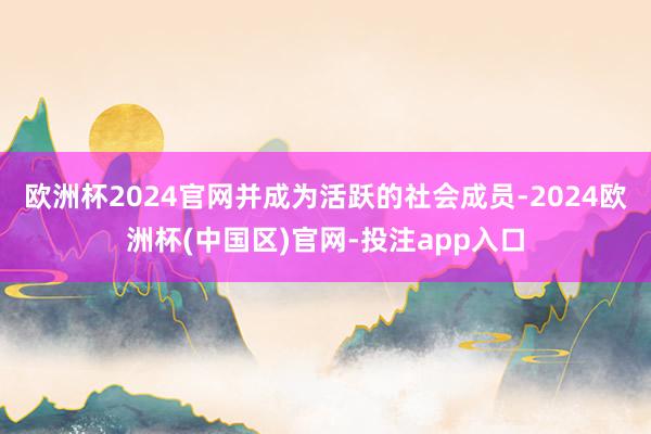 欧洲杯2024官网并成为活跃的社会成员-2024欧洲杯(中国区)官网-投注app入口