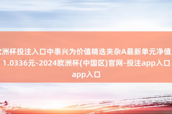 欧洲杯投注入口中泰兴为价值精选夹杂A最新单元净值为1.0336元-2024欧洲杯(中国区)官网-投注app入口