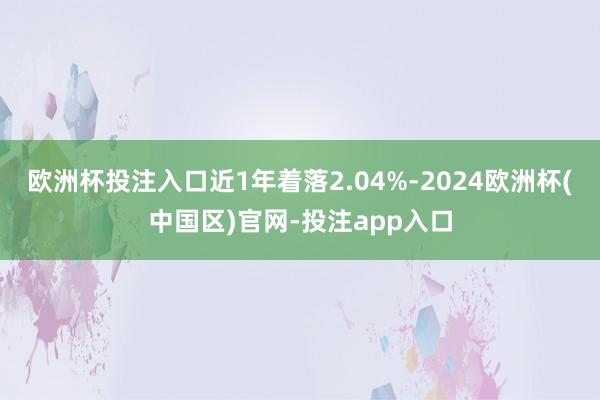 欧洲杯投注入口近1年着落2.04%-2024欧洲杯(中国区)官网-投注app入口