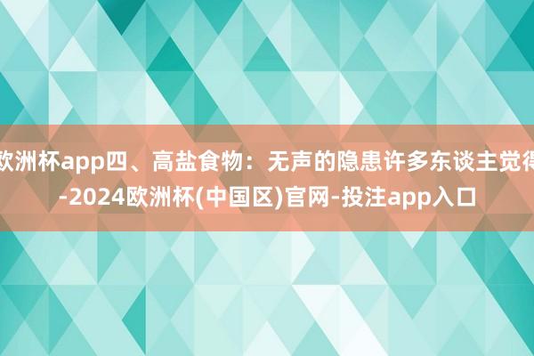 欧洲杯app四、高盐食物：无声的隐患许多东谈主觉得-2024欧洲杯(中国区)官网-投注app入口